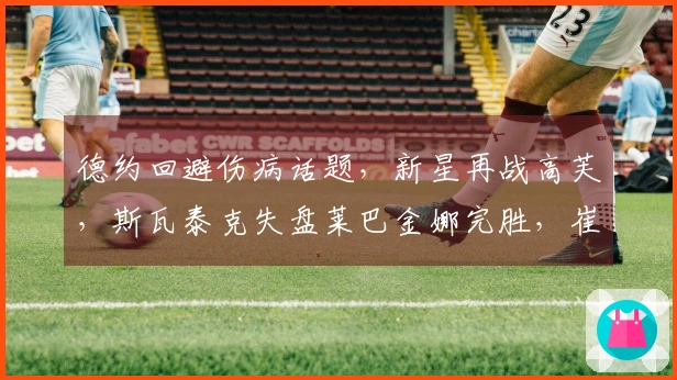 德约回避伤病话题，新星再战高芙，斯瓦泰克失盘莱巴金娜完胜，崔杰与小布会师
