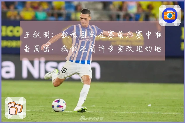 王秋明：教练团队在赛前和赛中准备周密，我们还有许多要改进的地方