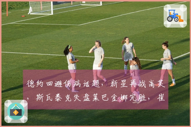 德约回避伤病话题，新星再战高芙，斯瓦泰克失盘莱巴金娜完胜，崔杰与小布会师