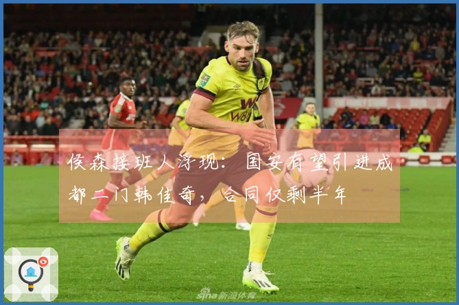 侯森接班人浮现：国安有望引进成都二门韩佳奇，合同仅剩半年