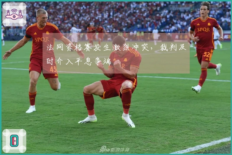 法网资格赛发生激烈冲突，裁判及时介入平息争端